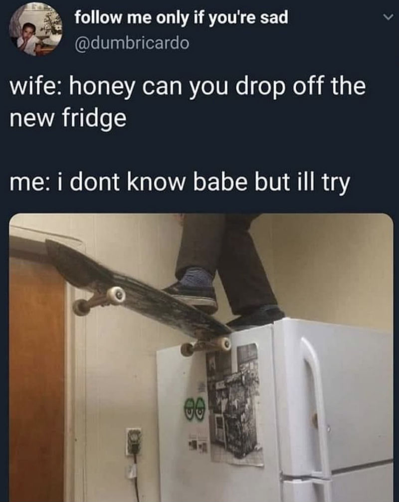 wife honey can you drop off the fridge 