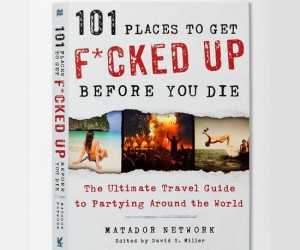 101 Places To Get Fcked Up Before You Die – The ultimate travel guide to partying around the world!