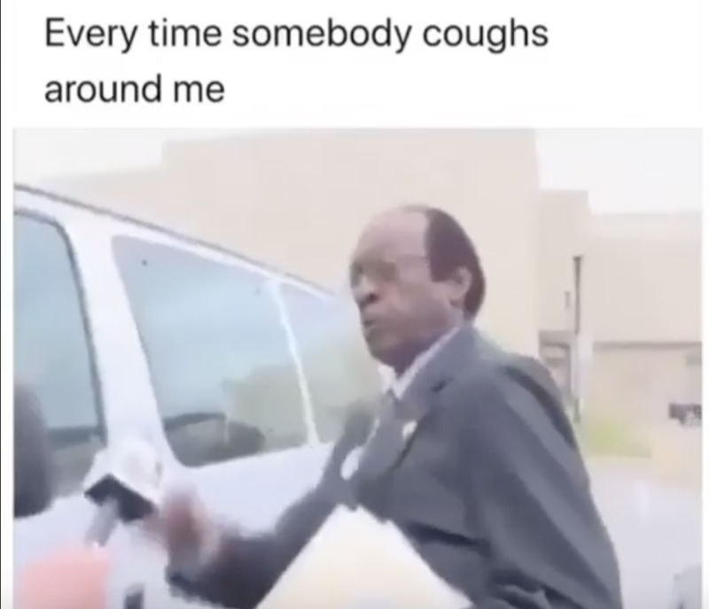every time someone coughs around me