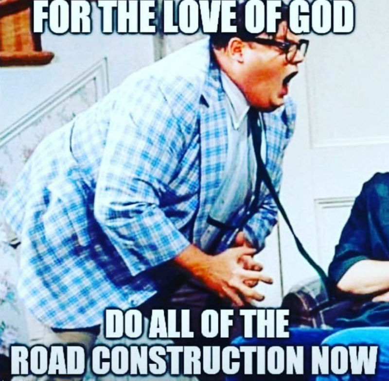 for the love of god do all the road construction now 